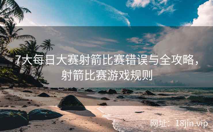 7大每日大赛射箭比赛错误与全攻略，射箭比赛游戏规则