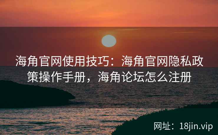 海角官网使用技巧：海角官网隐私政策操作手册，海角论坛怎么注册