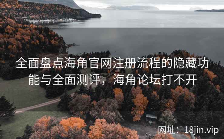 全面盘点海角官网注册流程的隐藏功能与全面测评，海角论坛打不开