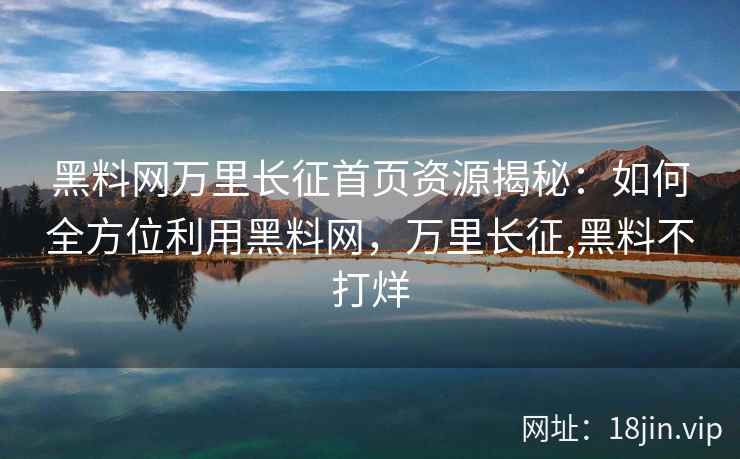 黑料网万里长征首页资源揭秘：如何全方位利用黑料网，万里长征,黑料不打烊