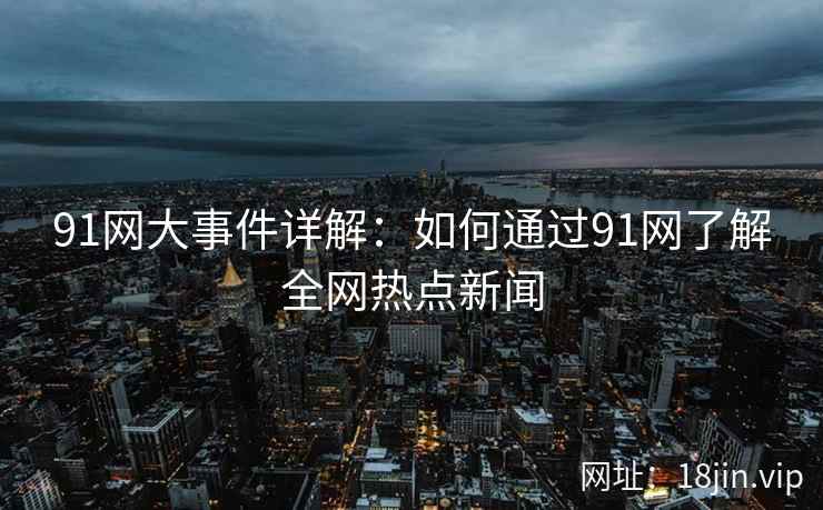 91网大事件详解:如何通过91网了解全网热点新闻 91网大事件详解:如何通过91网了解全网热点新闻