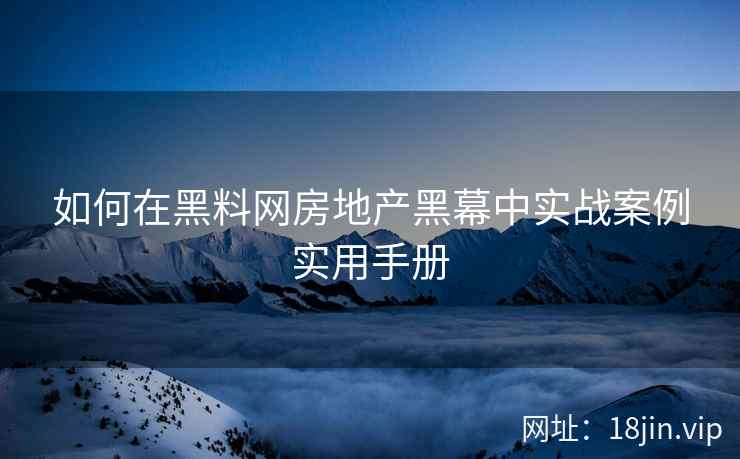 如何在黑料网房地产黑幕中实战案例实用手册