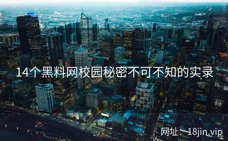 14个黑料网校园秘密不可不知的实录