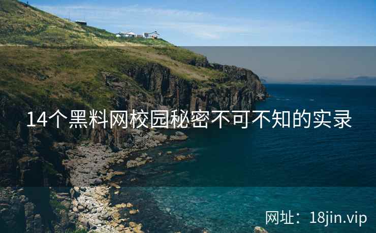 14个黑料网校园秘密不可不知的实录