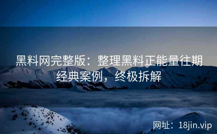 黑料网完整版：整理黑料正能量往期经典案例，终极拆解