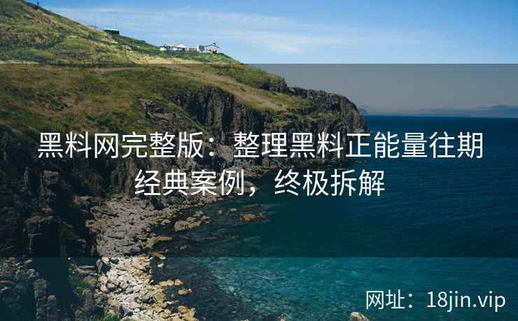 黑料网完整版：整理黑料正能量往期经典案例，终极拆解