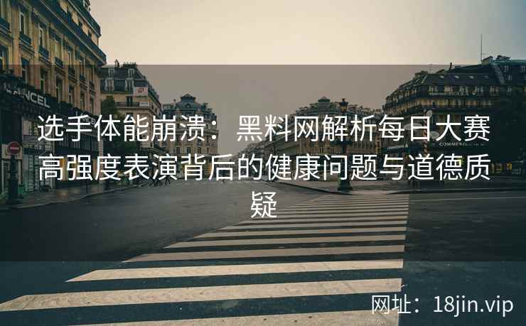 选手体能崩溃：黑料网解析每日大赛高强度表演背后的健康问题与道德质疑