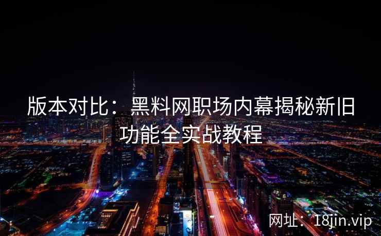 版本对比：黑料网职场内幕揭秘新旧功能全实战教程