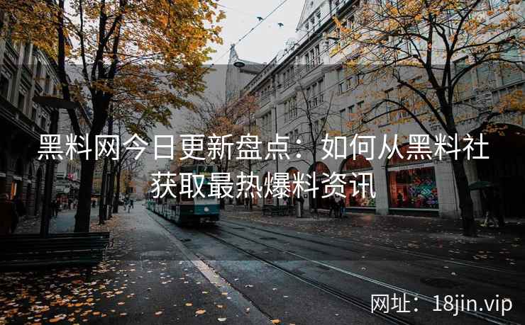 黑料网今日更新盘点：如何从黑料社获取最热爆料资讯