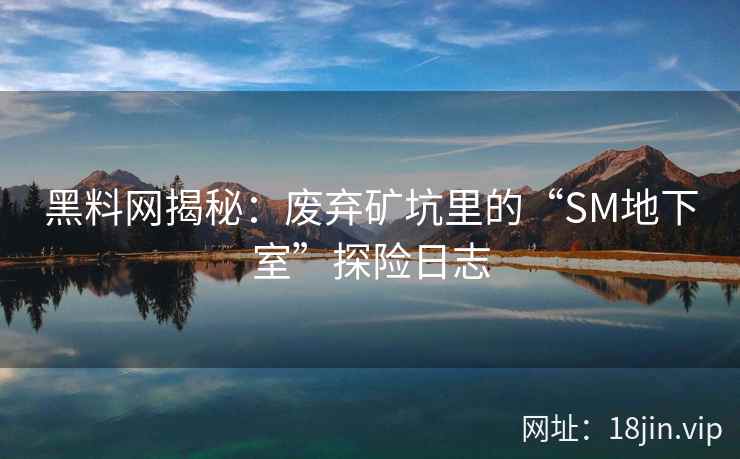 黑料网揭秘：废弃矿坑里的“SM地下室”探险日志