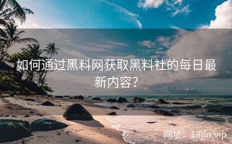 如何通过黑料网获取黑料社的每日最新内容？