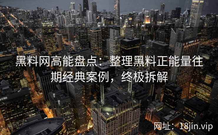 黑料网高能盘点：整理黑料正能量往期经典案例，终极拆解
