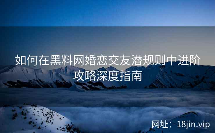 如何在黑料网婚恋交友潜规则中进阶攻略深度指南
