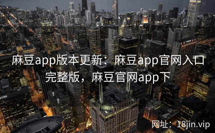 麻豆app版本更新：麻豆app官网入口完整版，麻豆官网app下
