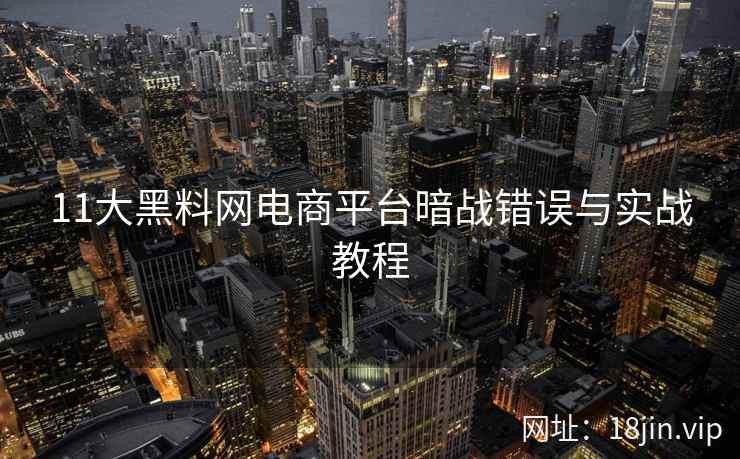 11大黑料网电商平台暗战错误与实战教程