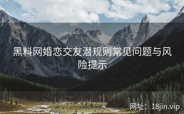 黑料网婚恋交友潜规则常见问题与风险提示