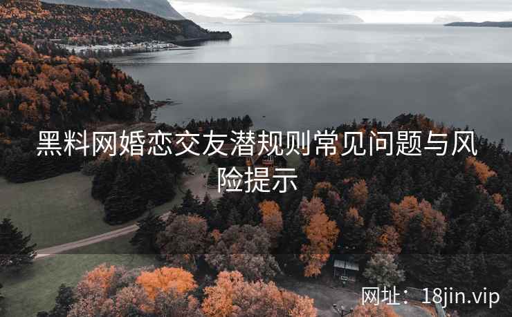 黑料网婚恋交友潜规则常见问题与风险提示