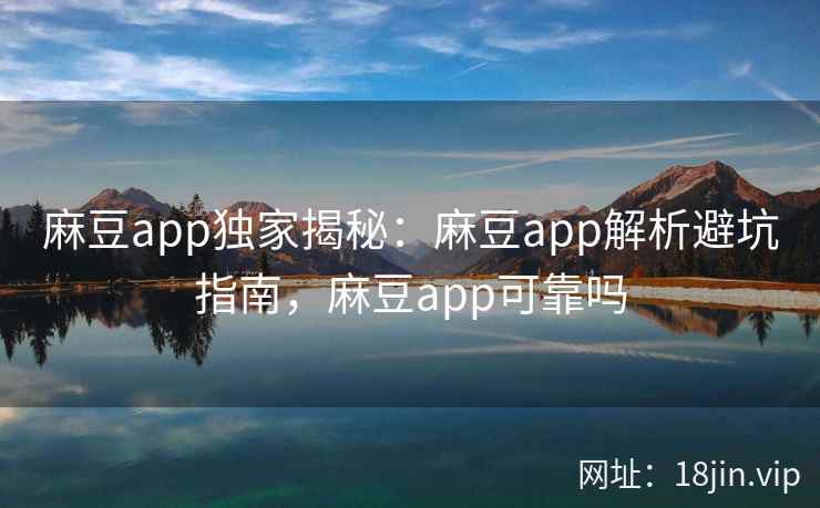 麻豆app独家揭秘：麻豆app解析避坑指南，麻豆app可靠吗