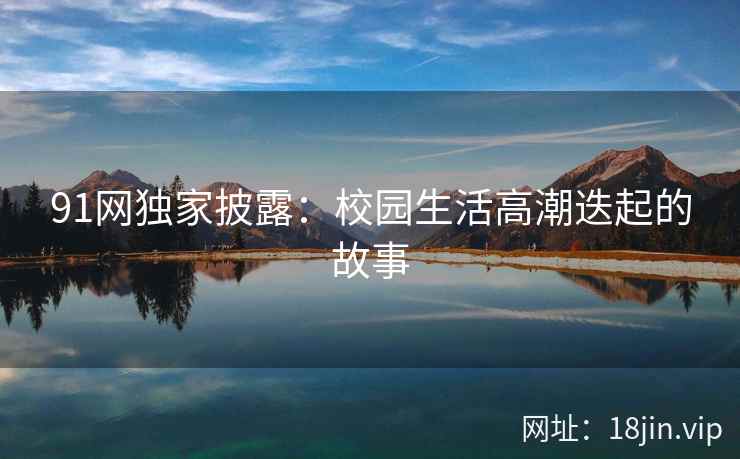 91网独家披露：校园生活高潮迭起的故事