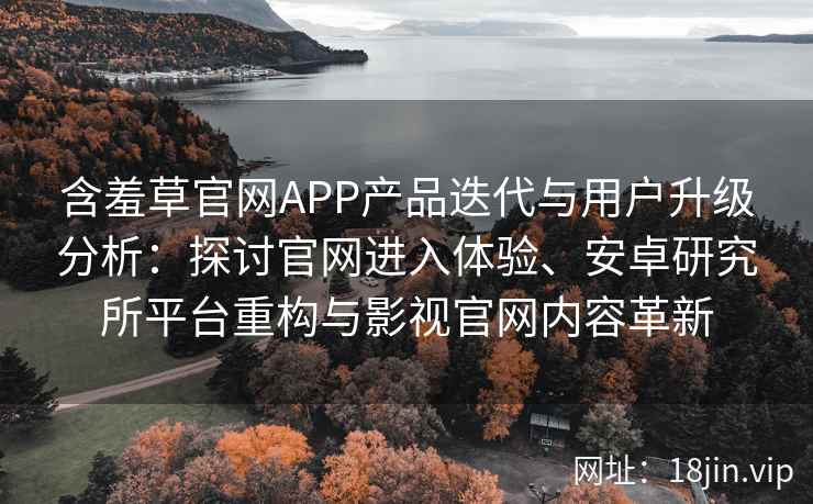 含羞草官网APP产品迭代与用户升级分析：探讨官网进入体验、安卓研究所平台重构与影视官网内容革新