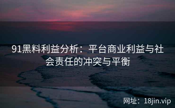 91黑料利益分析：平台商业利益与社会责任的冲突与平衡
