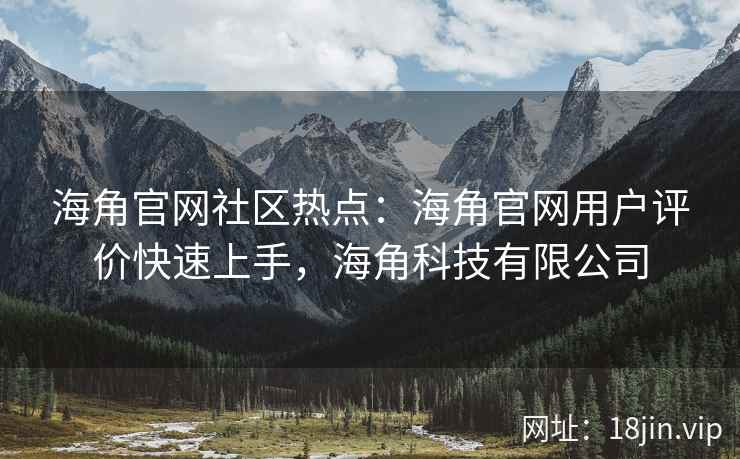 海角官网社区热点：海角官网用户评价快速上手，海角科技有限公司