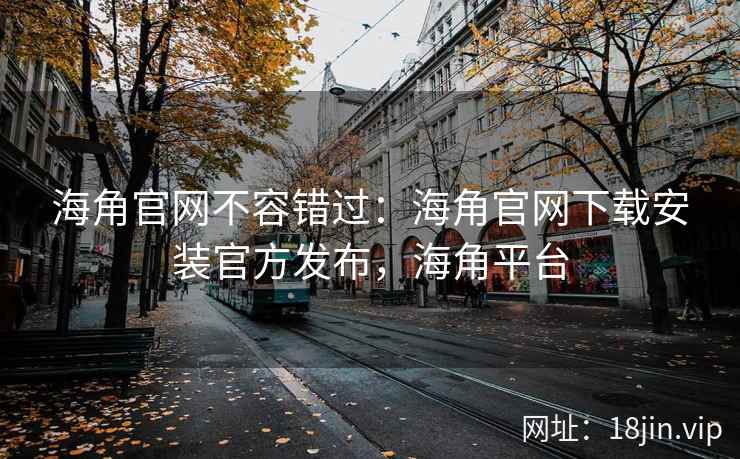 海角官网不容错过：海角官网下载安装官方发布，海角平台
