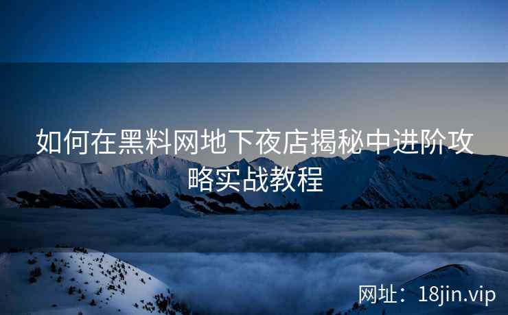 如何在黑料网地下夜店揭秘中进阶攻略实战教程