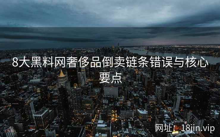 8大黑料网奢侈品倒卖链条错误与核心要点