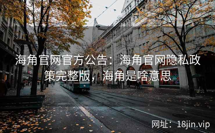 海角官网官方公告：海角官网隐私政策完整版，海角是啥意思
