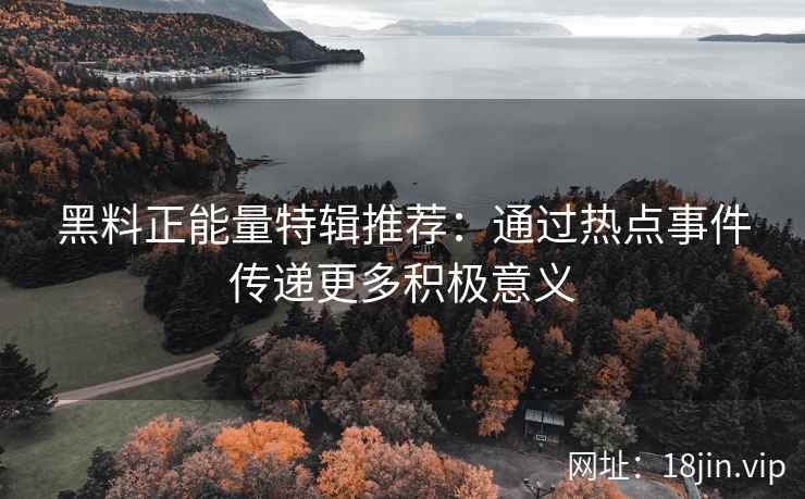 黑料正能量特辑推荐：通过热点事件传递更多积极意义