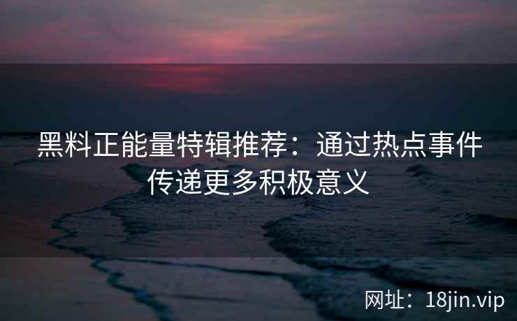 黑料正能量特辑推荐：通过热点事件传递更多积极意义