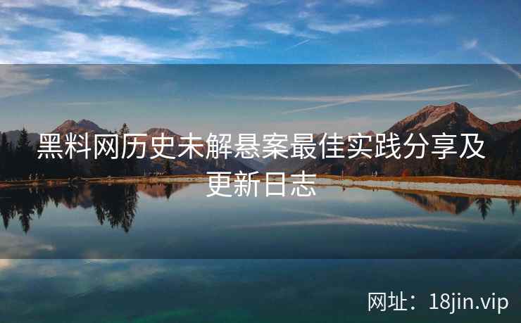 黑料网历史未解悬案最佳实践分享及更新日志