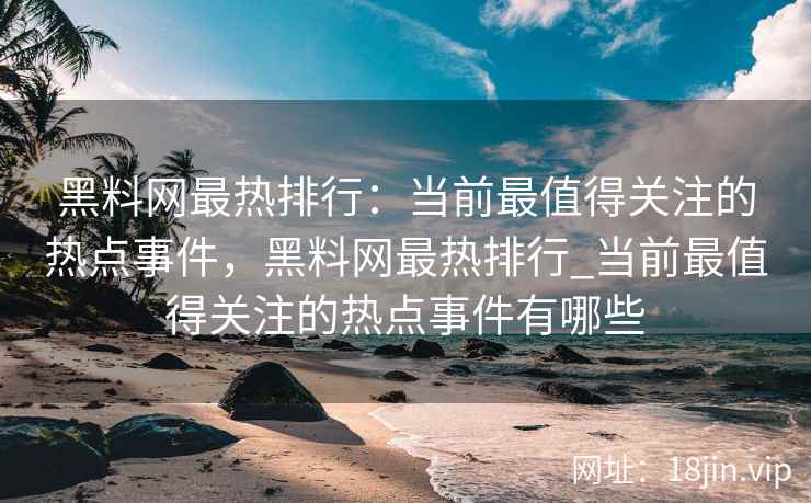 黑料网最热排行：当前最值得关注的热点事件，黑料网最热排行_当前最值得关注的热点事件有哪些