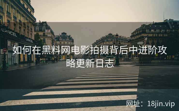 如何在黑料网电影拍摄背后中进阶攻略更新日志