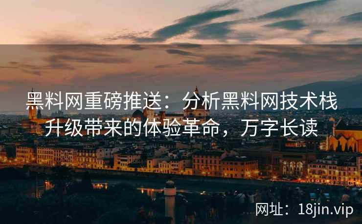黑料网重磅推送：分析黑料网技术栈升级带来的体验革命，万字长读