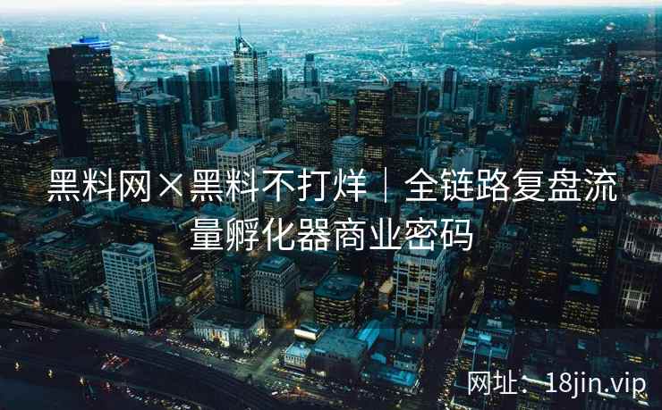 黑料网×黑料不打烊｜全链路复盘流量孵化器商业密码
