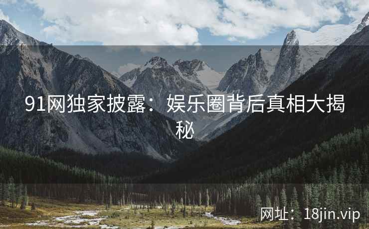 91网独家披露：娱乐圈背后真相大揭秘