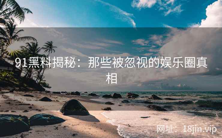 91黑料揭秘：那些被忽视的娱乐圈真相