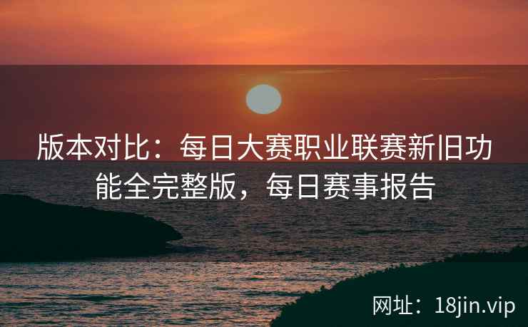 版本对比：每日大赛职业联赛新旧功能全完整版，每日赛事报告