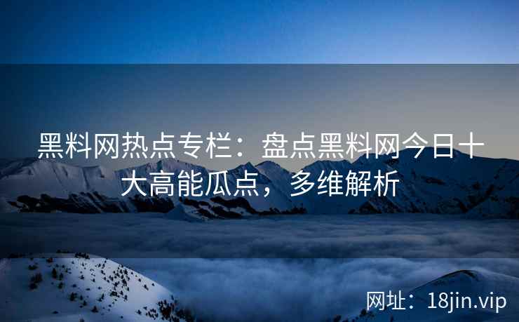 黑料网热点专栏：盘点黑料网今日十大高能瓜点，多维解析