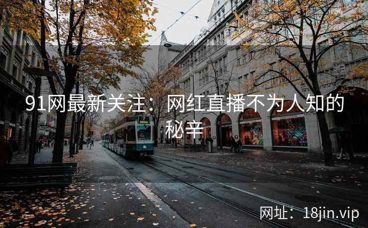 91网最新关注：网红直播不为人知的秘辛
