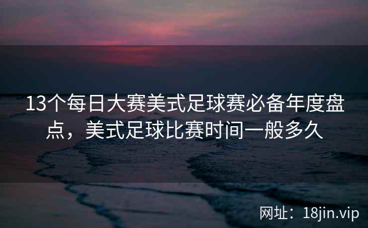 13个每日大赛美式足球赛必备年度盘点，美式足球比赛时间一般多久