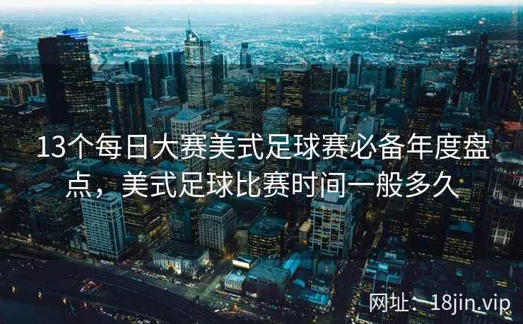 13个每日大赛美式足球赛必备年度盘点，美式足球比赛时间一般多久