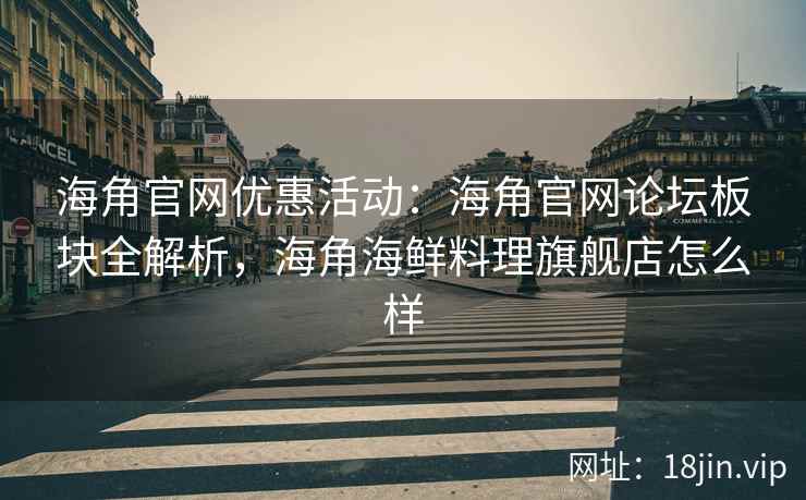 海角官网优惠活动：海角官网论坛板块全解析，海角海鲜料理旗舰店怎么样