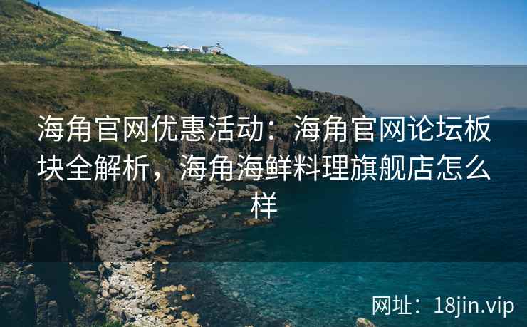 海角官网优惠活动：海角官网论坛板块全解析，海角海鲜料理旗舰店怎么样