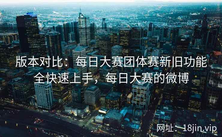 版本对比：每日大赛团体赛新旧功能全快速上手，每日大赛的微博
