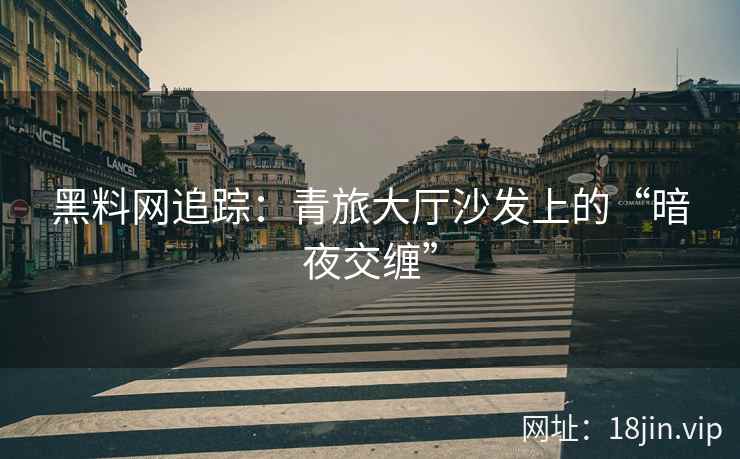 黑料网追踪：青旅大厅沙发上的“暗夜交缠”
