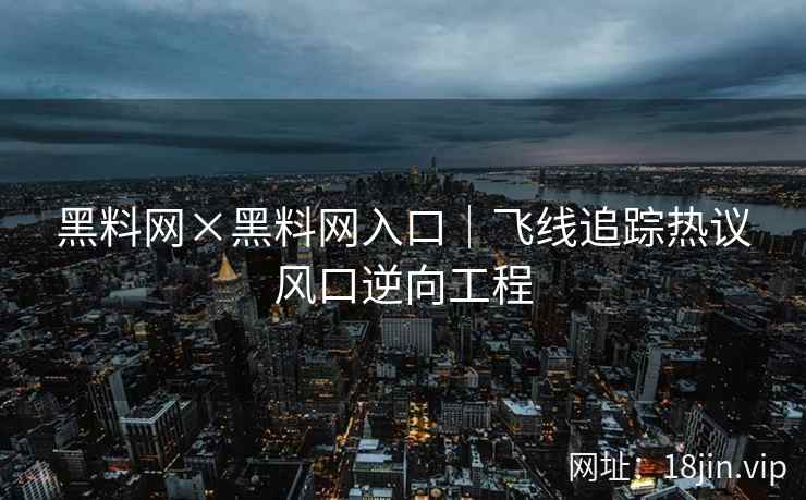 黑料网×黑料网入口｜飞线追踪热议风口逆向工程