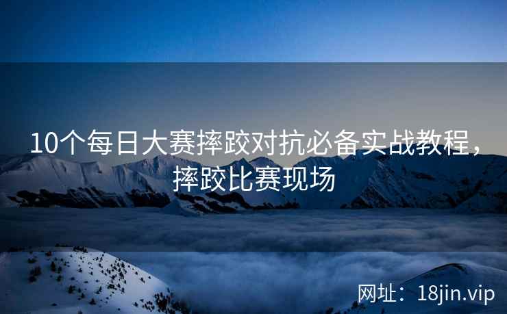 10个每日大赛摔跤对抗必备实战教程，摔跤比赛现场